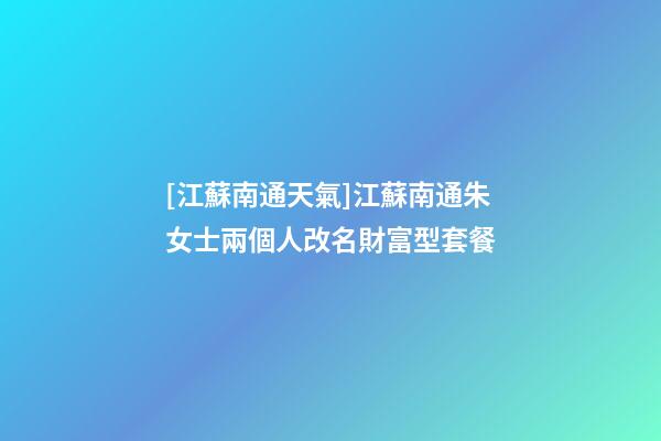 [江蘇南通天氣]江蘇南通朱女士兩個人改名財富型套餐-第1張-公司起名-玄機派